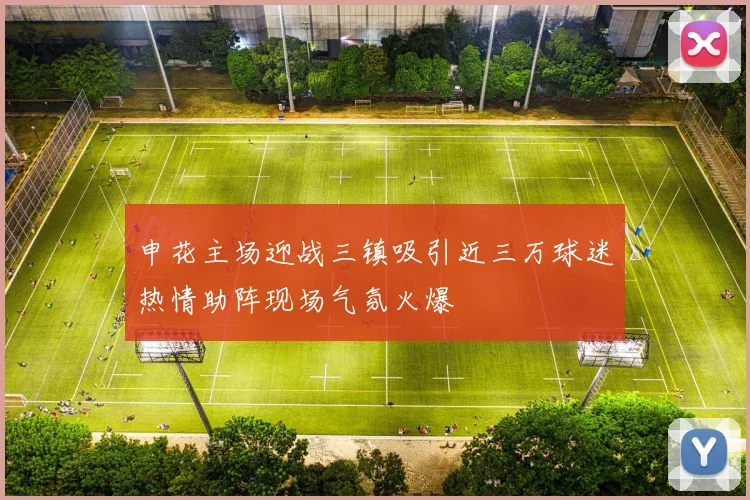 申花主场迎战三镇吸引近三万球迷热情助阵现场气氛火爆