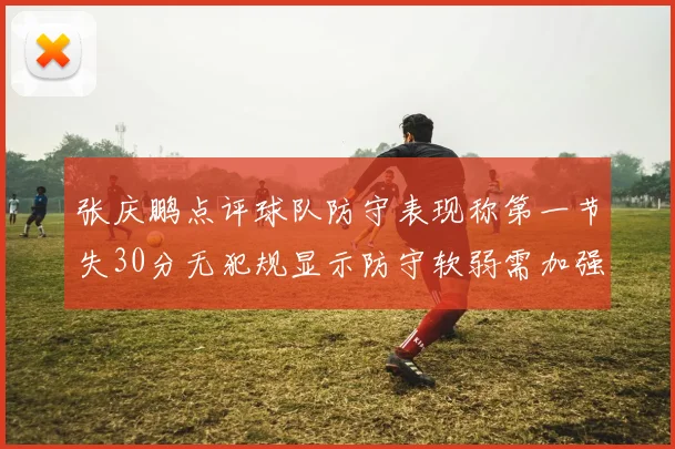 张庆鹏点评球队防守表现称第一节失30分无犯规显示防守软弱需加强
