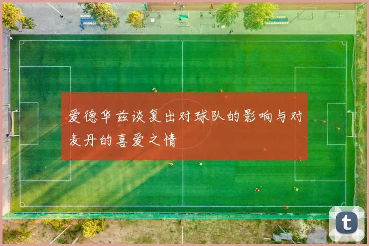 爱德华兹谈复出对球队的影响与对麦丹的喜爱之情