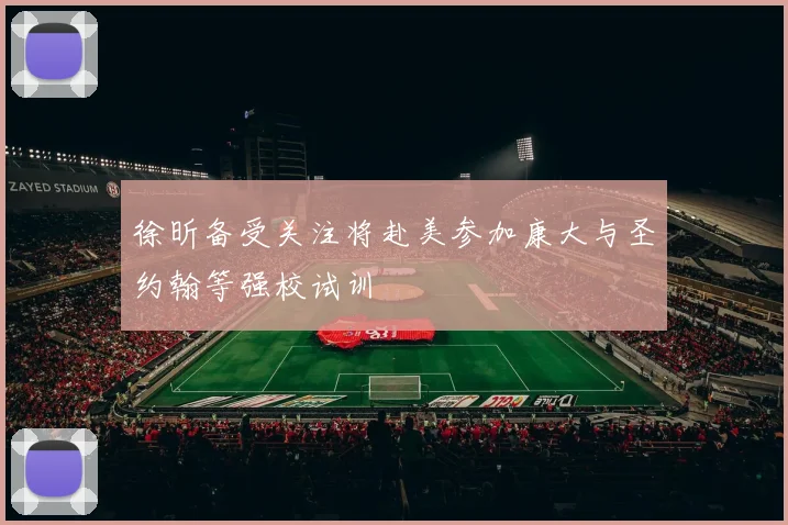 徐昕备受关注将赴美参加康大与圣约翰等强校试训