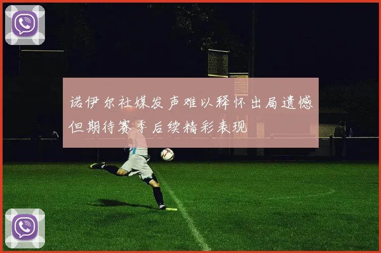 诺伊尔社媒发声难以释怀出局遗憾但期待赛季后续精彩表现
