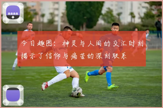 今日趣图：神灵与人间的交汇时刻揭示了信仰与痛苦的深刻联系