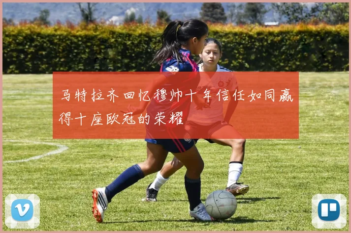 马特拉齐回忆穆帅十年信任如同赢得十座欧冠的荣耀