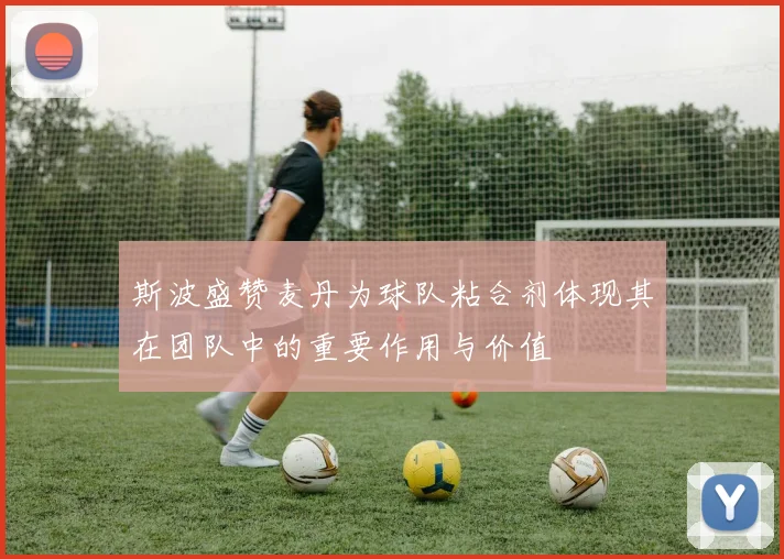 斯波盛赞麦丹为球队粘合剂体现其在团队中的重要作用与价值