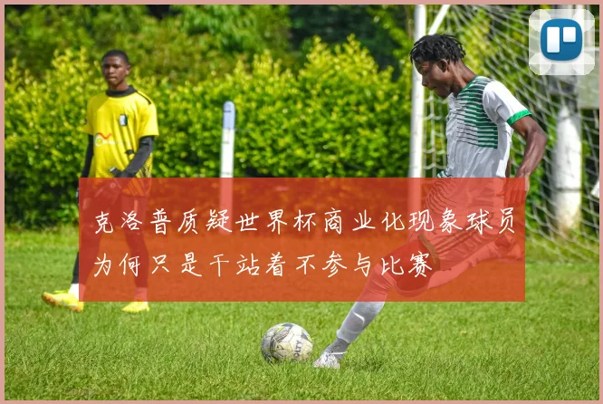 克洛普质疑世界杯商业化现象球员为何只是干站着不参与比赛