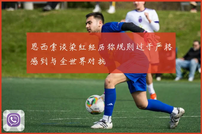恩西索谈染红经历称规则过于严格感到与全世界对抗