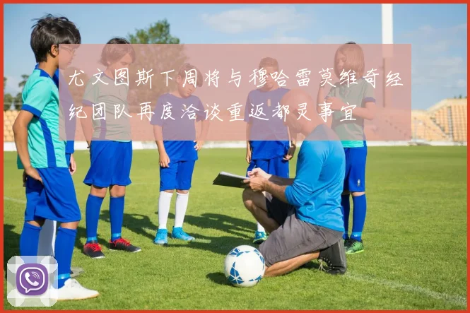 尤文图斯下周将与穆哈雷莫维奇经纪团队再度洽谈重返都灵事宜
