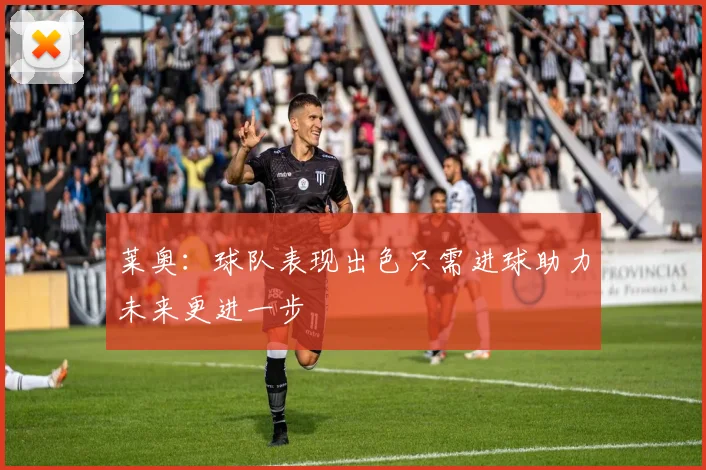 莱奥：球队表现出色只需进球助力未来更进一步