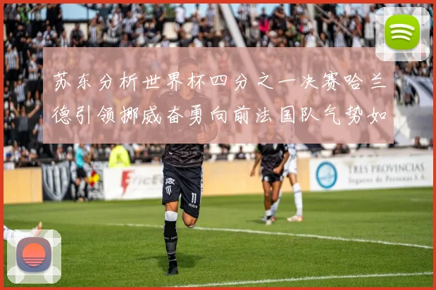 苏东分析世界杯四分之一决赛哈兰德引领挪威奋勇向前法国队气势如虹