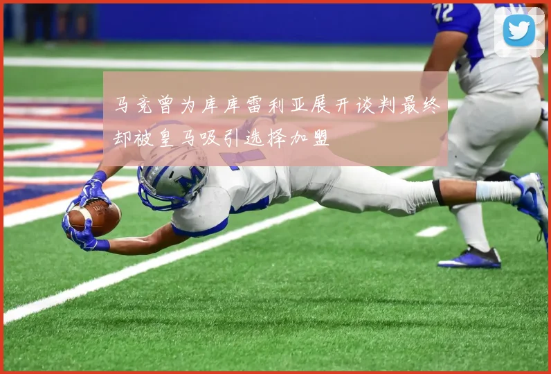 马竞曾为库库雷利亚展开谈判最终却被皇马吸引选择加盟