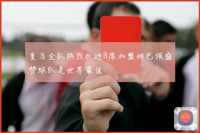 皇马全队热烈欢迎B席加盟姆巴佩盛赞球队是世界最佳