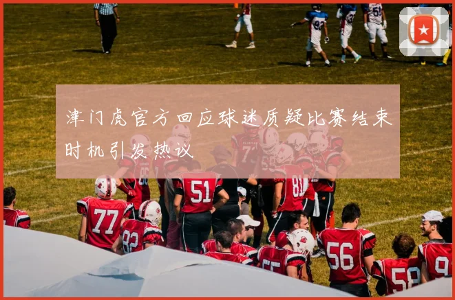 津门虎官方回应球迷质疑比赛结束时机引发热议